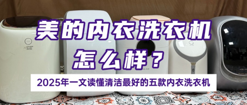 美的内衣洗衣机怎么样？2025年一文读懂清洁最好的五款内衣洗衣机