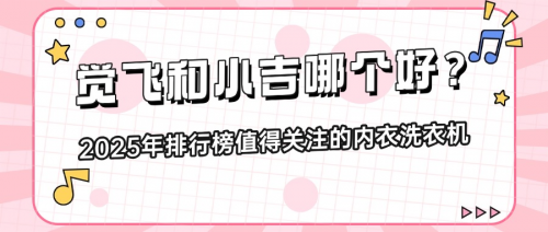 觉飞和小吉哪个好？分享五款2025年排行榜值得关注的内衣洗衣机