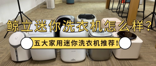 鲸立迷你洗衣机怎么样？五大家用迷你洗衣机推荐！