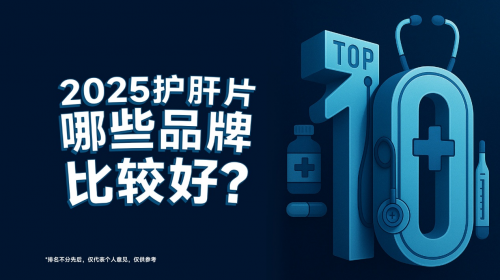 护肝片哪个牌子效果最好？2025年度十大护肝片排名全解析