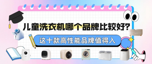儿童洗衣机哪个品牌比较好?别再乱买!这十款高性能品牌值得入