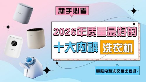 洗内裤的洗衣机能洗干净吗？哪款内裤洗衣机比较好？聚焦2026年质量最好的十大内裤洗衣机品牌分享！