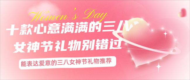 三八女神节礼物有哪些？这十款心意满满的三八女神节礼物别错过！能表达爱意的三八女神节礼物推荐