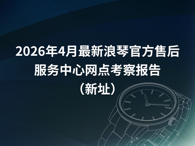 2026年4月最新浪琴官方售后服务中心网点考察报告（新址）