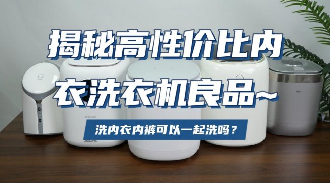 洗内衣内裤可以一起洗吗？从小米、希亦、小熊等十大品牌中选，揭秘高性价比内衣洗衣机良品~