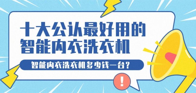 智能内衣洗衣机多少钱一台？首选十大公认最好用的智能内衣洗衣机：希亦/海尔等十款性能极佳的品牌