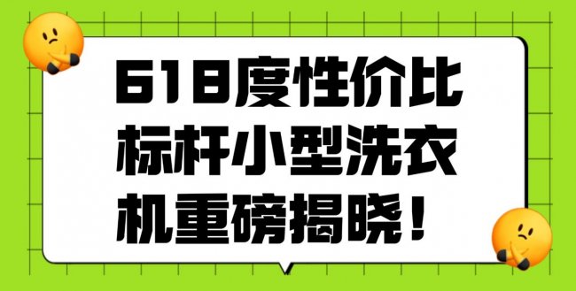 618买什么小型洗衣机最划算？618度性价比标杆小型洗衣机重磅揭晓！希亦、海尔等性能超高的型号