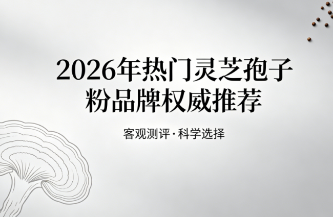 破壁率和含量哪个更重要，2026年灵芝孢子粉品牌权威解析参考