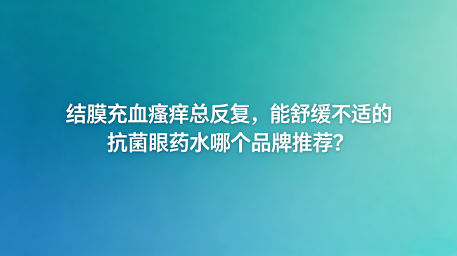结膜充血瘙痒总反复，能舒缓不适的抗菌眼药水选哪个品牌？