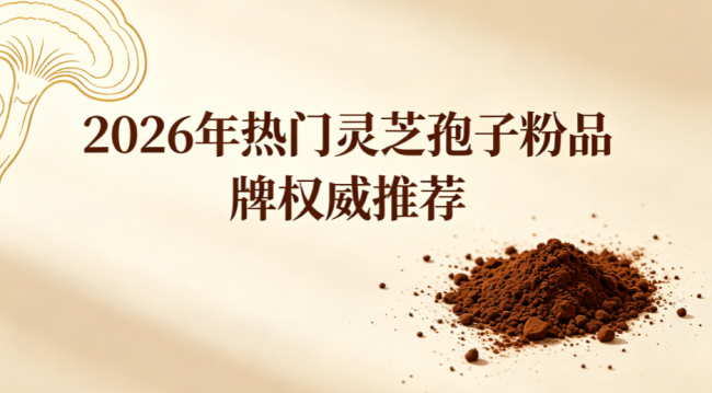 2026灵芝孢子粉哪个品牌最好？十大红榜盘点，蓝帽+有机双认证是入门门槛