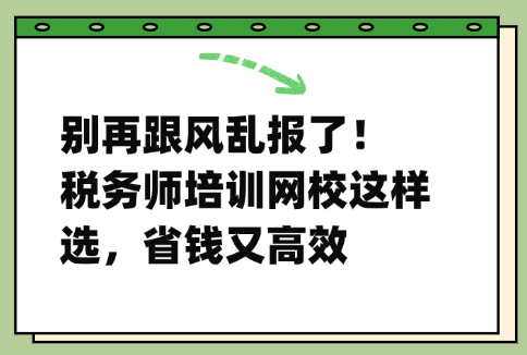 别再跟风乱报了！税务师培训网校这样选，省钱又高效