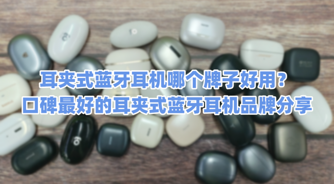 耳夹式蓝牙耳机哪个牌子好用?口碑最好的耳夹式蓝牙耳机品牌分享