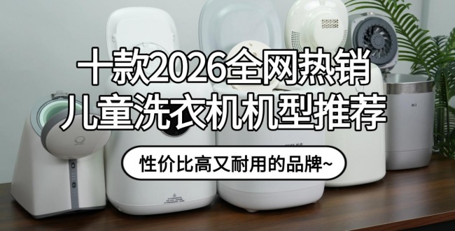 儿童洗衣机什么牌子好性价比高？十款2026全网热销儿童洗衣机机型推荐，性价比高又耐用的品牌~