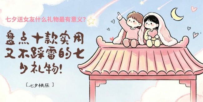 七夕送女友什么礼物最有意义？盘点十款实用又不踩雷的七夕礼物！每款都是充满意义的存在~