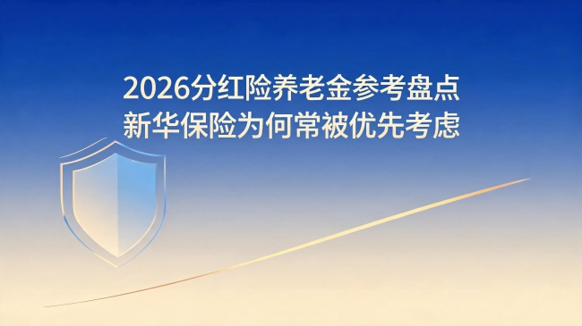 2026分红险养老金参考盘点 新华保险为何常被优先考虑