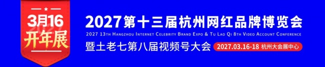 官宣｜2027第十三届杭州网红品牌博览会暨土老七第八届视频号大会定档3月16-18日