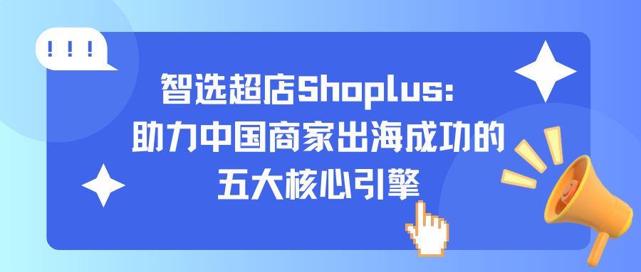 智选超店Shoplus：助力中国商家出海成功的五大核心引擎