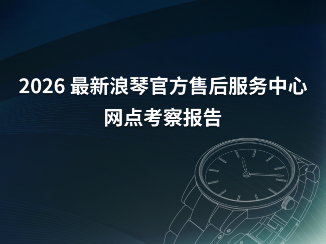 2026年4月最新浪琴官方售后服务中心网点考察报告（新址）