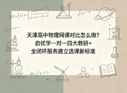 天津高中物理网课对比怎么做?启优学一对一四大教研+全闭环服务建立选课新标准